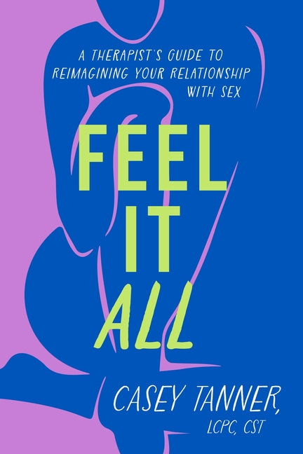 Feel It All: A Therapist's Guide to Reimagining Your Relationship with Sex -- Casey Tanner, Hardcover