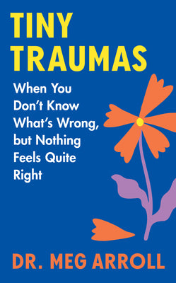 Tiny Traumas: When You Don't Know What's Wrong, But Nothing Feels Quite Right -- Meg Arroll, Hardcover