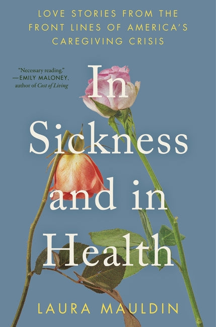 In Sickness and in Health: Love Stories from the Front Lines of America's Caregiving Crisis -- Laura Mauldin, Hardcover