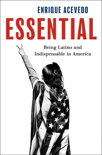Essential: Being Latino and Indispensable in America -- Enrique Acevedo, Hardcover