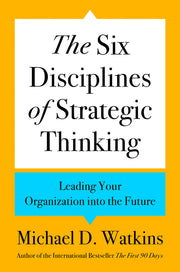 The Six Disciplines of Strategic Thinking: Leading Your Organization Into the Future by Watkins, Michael D.