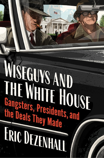 Wiseguys and the White House: Gangsters, Presidents, and the Deals They Made -- Eric Dezenhall, Hardcover