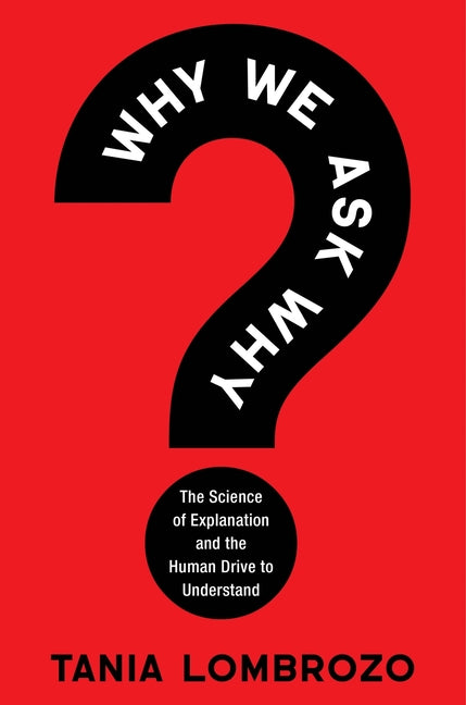 Why We Ask Why: The Science of Explanation and the Human Drive to Understand -- Tania Lombrozo, Hardcover