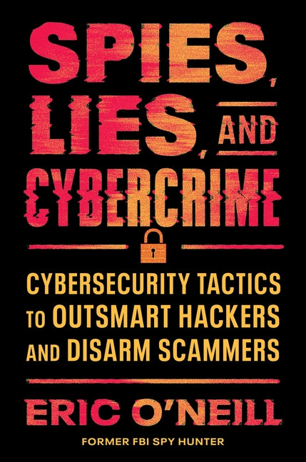 Spies, Lies, and Cybercrime: Cybersecurity Tactics to Outsmart Hackers and Disarm Scammers -- Eric O'Neill, Hardcover