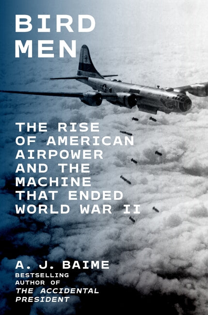 Bird Men: The Rise of American Airpower and the Machine That Ended World War II -- A. J. Baime, Hardcover
