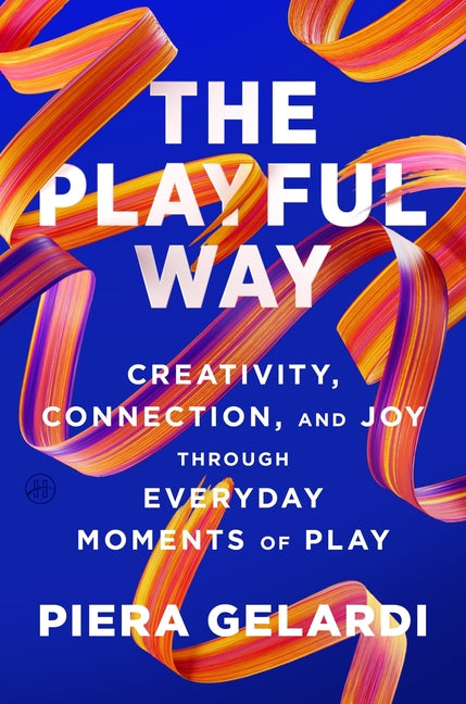 The Playful Way: Creativity, Connection, and Joy Through Everyday Moments of Play -- Piera Gelardi, Hardcover