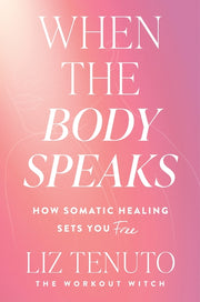 When the Body Speaks: How Somatic Healing Sets You Free -- Liz Tenuto