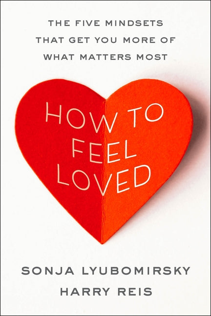 How to Feel Loved: The Five Mindsets That Get You More of What Matters Most -- Sonja Lyubomirsky, Hardcover