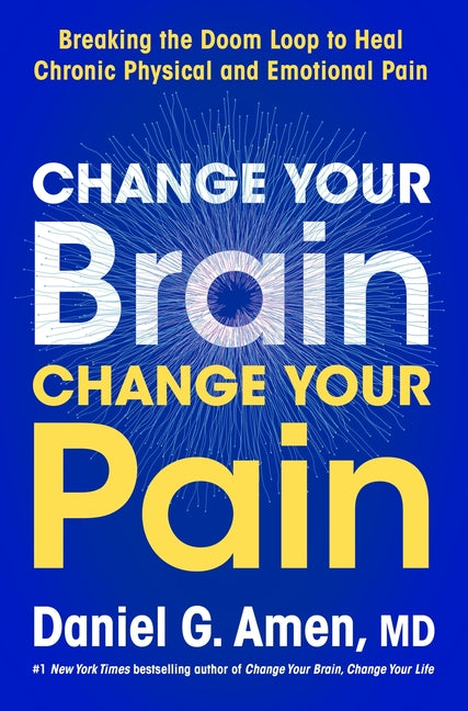 Change Your Brain, Change Your Pain: Breaking the Doom Loop to Heal Both Chronic Physical and Emotional Pain by Amen, Daniel G.