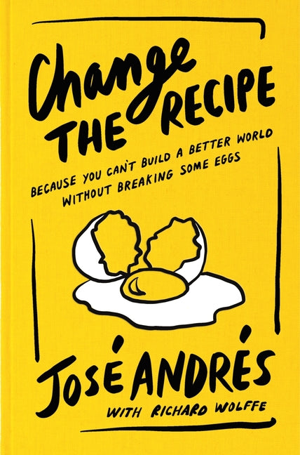 Change the Recipe: Because You Can't Build a Better World Without Breaking Some Eggs -- José Andrés, Hardcover
