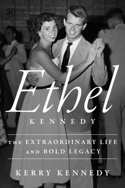 Ethel Kennedy: The Extraordinary Life and Bold Legacy -- Kerry Kennedy, Hardcover