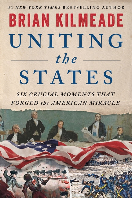 Uniting the States: Six Crucial Moments That Forged the American Miracle -- Brian Kilmeade, Hardcover
