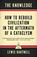 The Knowledge: How to Rebuild Civilization in the Aftermath of a Cataclysm -- Lewis Dartnell, Paperback