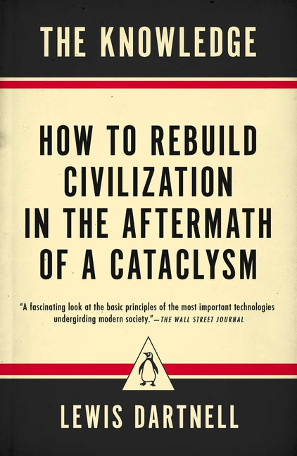The Knowledge: How to Rebuild Civilization in the Aftermath of a Cataclysm -- Lewis Dartnell, Paperback