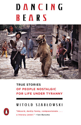 Dancing Bears: True Stories of People Nostalgic for Life Under Tyranny -- Witold Szablowski, Paperback