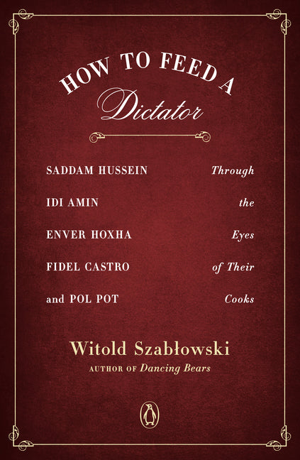 How to Feed a Dictator: Saddam Hussein, Idi Amin, Enver Hoxha, Fidel Castro, and Pol Pot Through the Eyes of Their Cooks by Szablowski, Witold