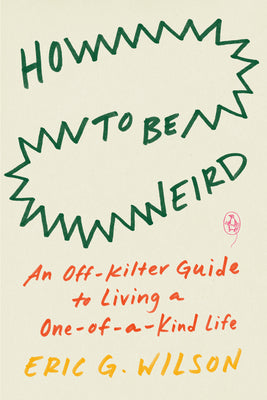 How to Be Weird: An Off-Kilter Guide to Living a One-Of-A-Kind Life -- Eric G. Wilson, Paperback
