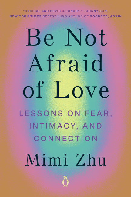 Be Not Afraid of Love: Lessons on Fear, Intimacy, and Connection -- Mimi Zhu, Paperback