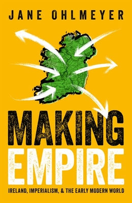 Making Empire: Ireland, Imperialism, and the Early Modern World -- Jane Ohlmeyer, Hardcover