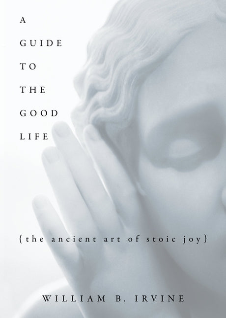 A Guide to the Good Life: The Ancient Art of Stoic Joy -- William B. Irvine, Hardcover