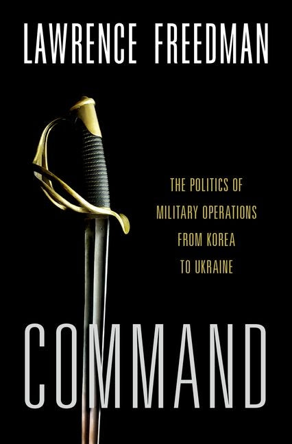 Command: The Politics of Military Operations from Korea to Ukraine -- Lawrence Freedman, Hardcover