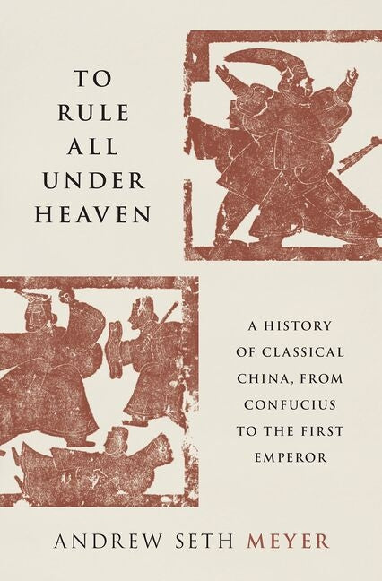 To Rule All Under Heaven: A History of Classical China, from Confucius to the First Emperor -- Andrew Seth Meyer, Hardcover