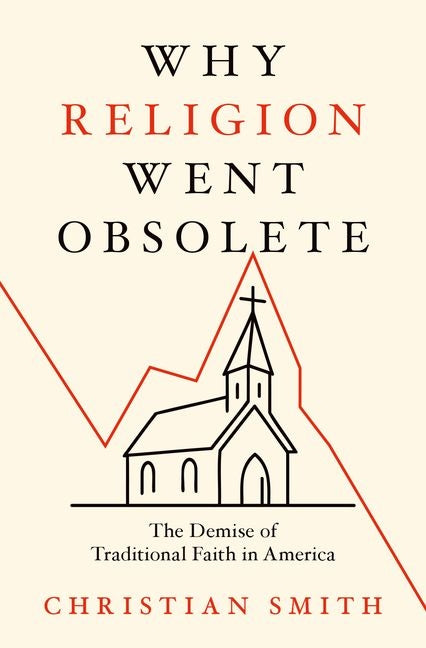 Why Religion Went Obsolete: The Demise of Traditional Faith in America -- Christian Smith, Hardcover