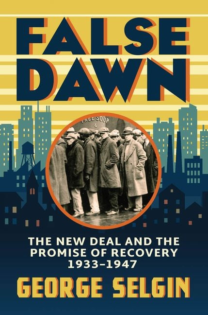 False Dawn: The New Deal and the Promise of Recovery, 1933-1947 -- George Selgin, Hardcover