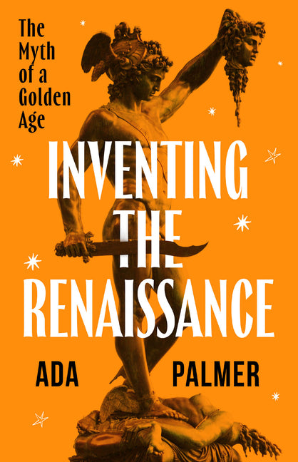 Inventing the Renaissance: The Myth of a Golden Age -- Ada Palmer, Hardcover