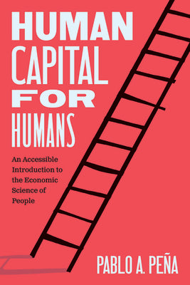 Human Capital for Humans: An Accessible Introduction to the Economic Science of People by Peña, Pablo A.