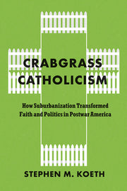 Crabgrass Catholicism: How Suburbanization Transformed Faith and Politics in Postwar America by Koeth, Stephen M.