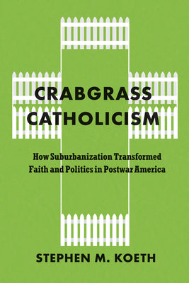 Crabgrass Catholicism: How Suburbanization Transformed Faith and Politics in Postwar America by Koeth, Stephen M.