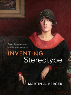 Inventing Stereotype: Race, Representation, and Interwar America -- Martin A. Berger, Hardcover