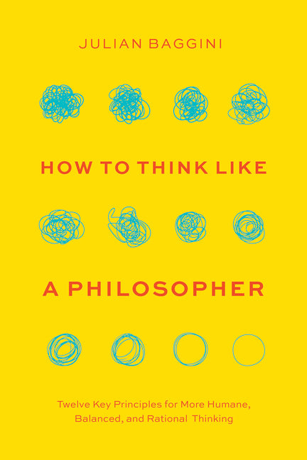 How to Think Like a Philosopher: Twelve Key Principles for More Humane, Balanced, and Rational Thinking by Baggini, Julian