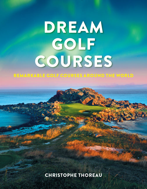 Dream Golf Courses: Remarkable Golf Courses Around the World -- Christophe Thoreau, Hardcover