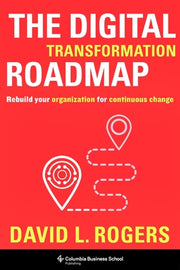 The Digital Transformation Roadmap: Rebuild Your Organization for Continuous Change by Rogers, David