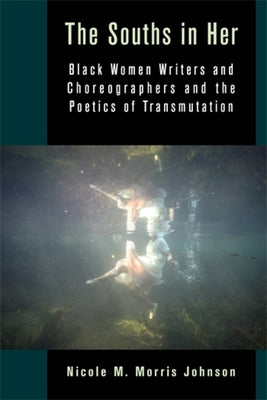 The Souths in Her: Black Women Writers and Choreographers and the Poetics of Transmutation by Morris Johnson, Nicole M.