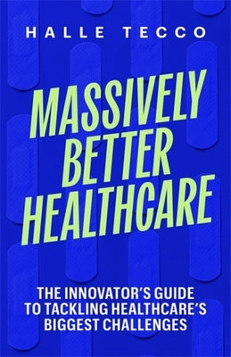 Massively Better Healthcare: The Innovator's Guide to Tackling Healthcare's Biggest Challenges by Tecco, Halle