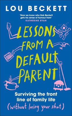 Lessons from a Default Parent: Surviving the Front Line of Family Life (Without Losing Your Sh*t) -- Lou Beckett, Hardcover