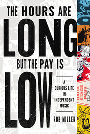 The Hours Are Long, But the Pay Is Low: A Curious Life in Independent Music by Miller, Rob