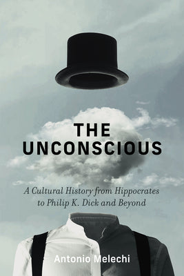 The Unconscious: A Cultural History from Hippocrates to Philip K. Dick and Beyond by Melechi, Antonio
