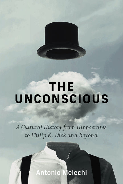 The Unconscious: A Cultural History from Hippocrates to Philip K. Dick and Beyond -- Antonio Melechi, Hardcover