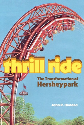 Thrill Ride: The Transformation of Hersheypark by Haddad, John R.