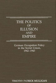 The Politics of Illusion and Empire: German Occupation Policy in the Soviet Union, 1942-1943 by Mulligan, Timothy