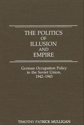 The Politics of Illusion and Empire: German Occupation Policy in the Soviet Union, 1942-1943 -- Timothy Mulligan, Hardcover
