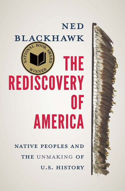 The Rediscovery of America: Native Peoples and the Unmaking of U.S. History -- Ned Blackhawk, Hardcover