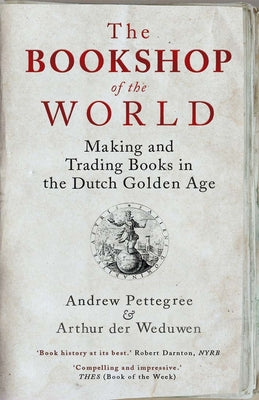 The Bookshop of the World: Making and Trading Books in the Dutch Golden Age -- Andrew Pettegree, Paperback