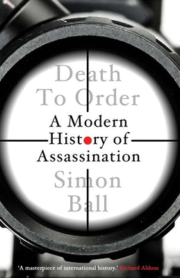 Death to Order: A Modern History of Assassination -- Simon Ball, Hardcover