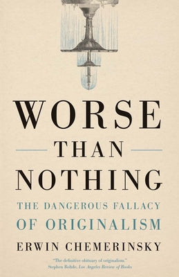 Worse Than Nothing: The Dangerous Fallacy of Originalism by Chemerinsky, Erwin