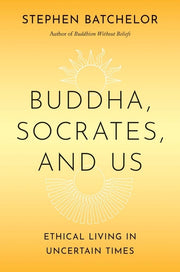 Buddha, Socrates, and Us: Ethical Living in Uncertain Times by Batchelor, Stephen